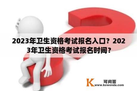 2023年卫生资格考试报名入口？2023年卫生资格考试报名时间？