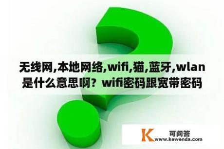 无线网,本地网络,wifi,猫,蓝牙,wlan是什么意思啊？wifi密码跟宽带密码一样？