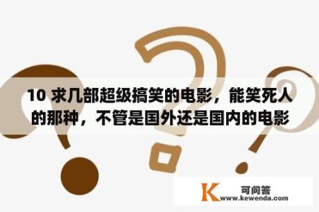 10 求几部超级搞笑的电影，能笑死人的那种，不管是国外还是国内的电影，都行。急急急~？脏辫是谁发明的？