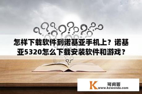 怎样下载软件到诺基亚手机上？诺基亚5320怎么下载安装软件和游戏？