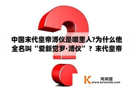 中国末代皇帝溥仪是哪里人?为什么他全名叫“爱新觉罗·溥仪”？末代皇帝溥仪