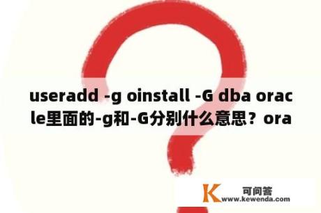 useradd -g oinstall -G dba oracle里面的-g和-G分别什么意思？oracledba权限是什么？