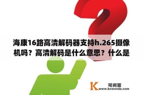 海康16路高清解码器支持h.265摄像机吗？高清解码是什么意思？什么是高清解码器？