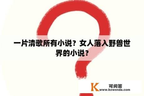 一片清歌所有小说？女人落入野兽世界的小说？