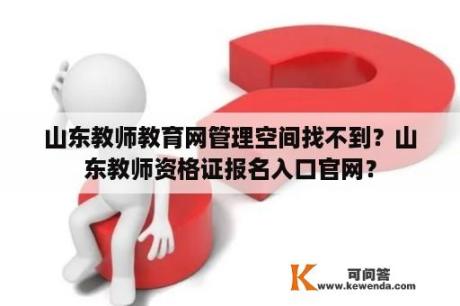 山东教师教育网管理空间找不到？山东教师资格证报名入口官网？