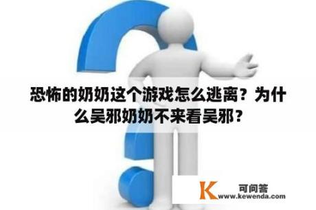 恐怖的奶奶这个游戏怎么逃离？为什么吴邪奶奶不来看吴邪？