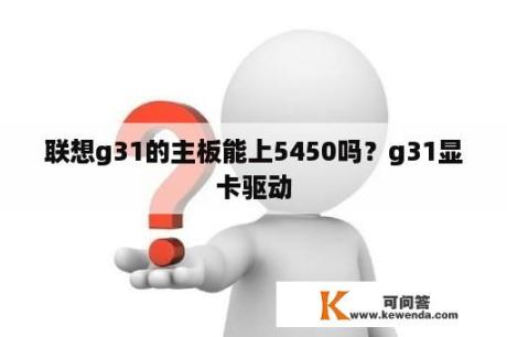 联想g31的主板能上5450吗？g31显卡驱动