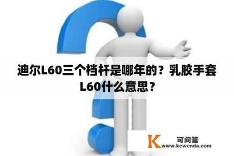 迪尔L60三个档杆是哪年的？乳胶手套L60什么意思？