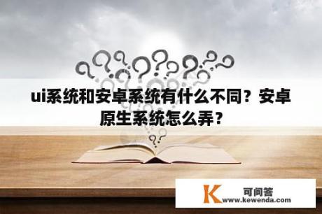 ui系统和安卓系统有什么不同？安卓原生系统怎么弄？