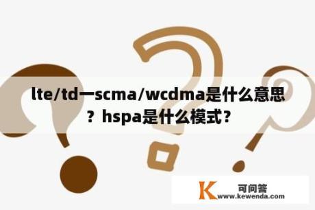 lte/td一scma/wcdma是什么意思？hspa是什么模式？