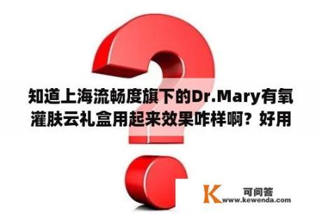 知道上海流畅度旗下的Dr.Mary有氧灌肤云礼盒用起来效果咋样啊？好用吗？上海流畅度集团是正规公司吗?是个什么档次的？