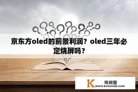 京东方oled的前景利润？oled三年必定烧屏吗？