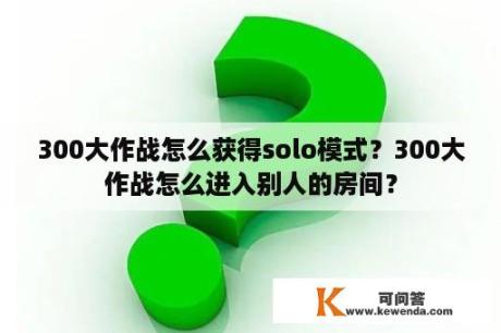 300大作战怎么获得solo模式？300大作战怎么进入别人的房间？