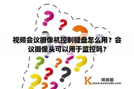 视频会议摄像机控制键盘怎么用？会议摄像头可以用于监控吗？