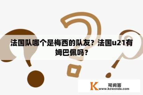 法国队哪个是梅西的队友？法国u21有姆巴佩吗？