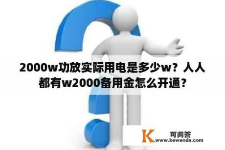 2000w功放实际用电是多少w？人人都有w2000备用金怎么开通？