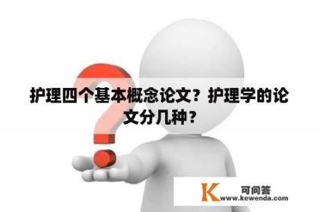 护理四个基本概念论文？护理学的论文分几种？