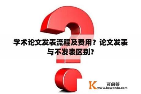 学术论文发表流程及费用？论文发表与不发表区别？