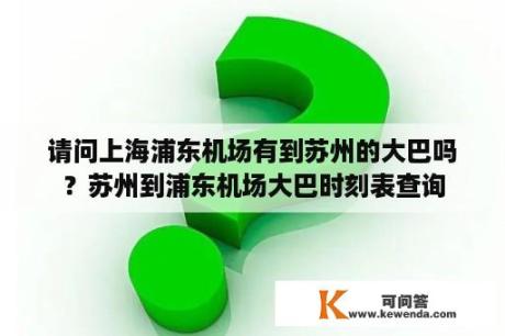 请问上海浦东机场有到苏州的大巴吗？苏州到浦东机场大巴时刻表查询