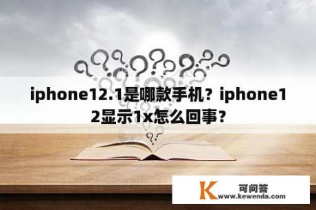 iphone12.1是哪款手机？iphone12显示1x怎么回事？
