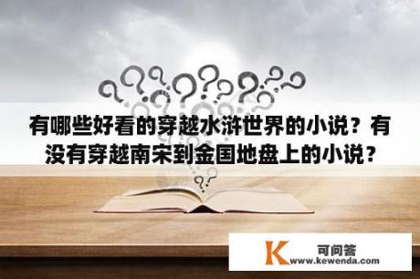 有哪些好看的穿越水浒世界的小说？有没有穿越南宋到金国地盘上的小说？