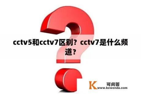 cctv5和cctv7区别？cctv7是什么频道？