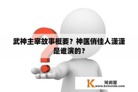 武神主宰故事概要？神医俏佳人潇潇是谁演的？