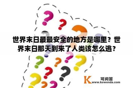 世界末日最最安全的地方是哪里？世界末日那天到来了人类该怎么逃？