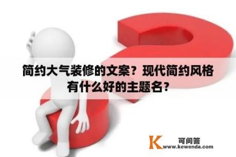 简约大气装修的文案？现代简约风格有什么好的主题名？