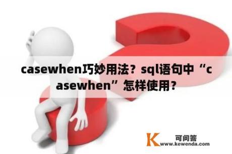 casewhen巧妙用法？sql语句中“casewhen”怎样使用？