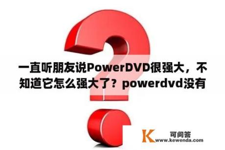 一直听朋友说PowerDVD很强大，不知道它怎么强大了？powerdvd没有声音怎么回事？