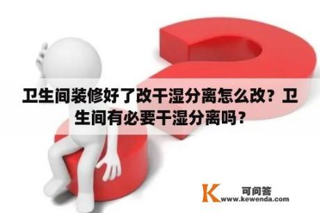 卫生间装修好了改干湿分离怎么改？卫生间有必要干湿分离吗？