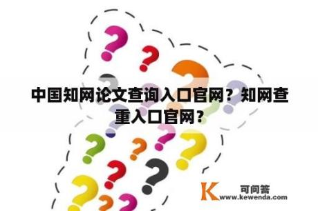 中国知网论文查询入口官网？知网查重入口官网？