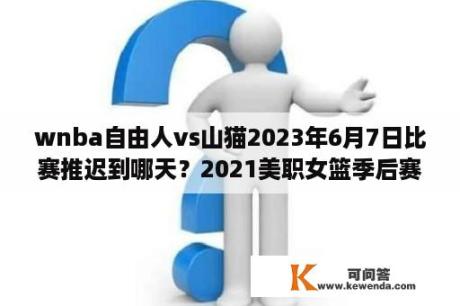 wnba自由人vs山猫2023年6月7日比赛推迟到哪天？2021美职女篮季后赛赛程？