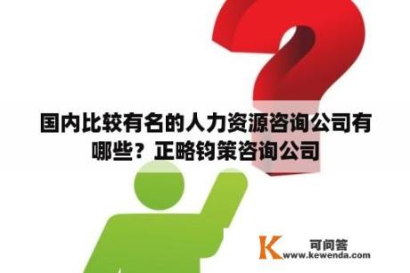 国内比较有名的人力资源咨询公司有哪些？正略钧策咨询公司