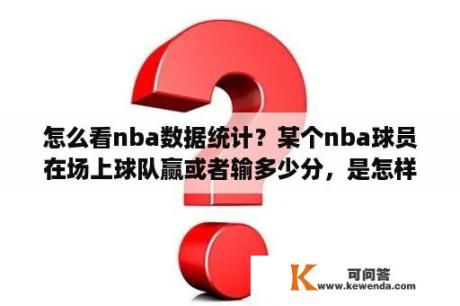 怎么看nba数据统计？某个nba球员在场上球队赢或者输多少分，是怎样算出来的？