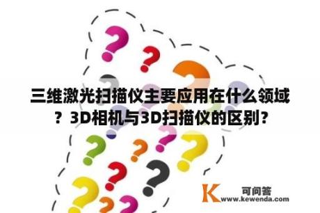 三维激光扫描仪主要应用在什么领域？3D相机与3D扫描仪的区别？