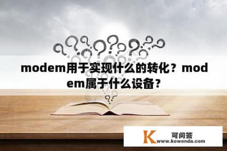 modem用于实现什么的转化？modem属于什么设备？