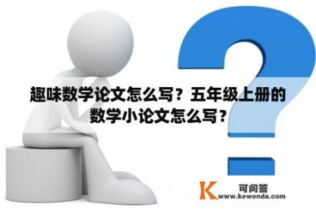 趣味数学论文怎么写？五年级上册的数学小论文怎么写？