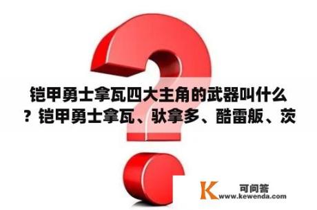 铠甲勇士拿瓦四大主角的武器叫什么？铠甲勇士拿瓦、驮拿多、酷雷舨、茨拿米绝招？