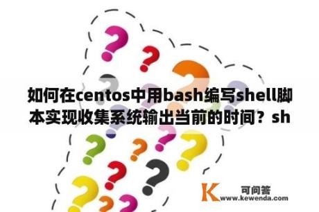 如何在centos中用bash编写shell脚本实现收集系统输出当前的时间？shell脚本编程完成后如何运行？