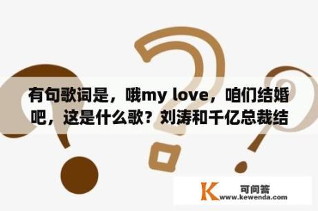 有句歌词是，哦my love，咱们结婚吧，这是什么歌？刘涛和千亿总裁结婚是什么电影？