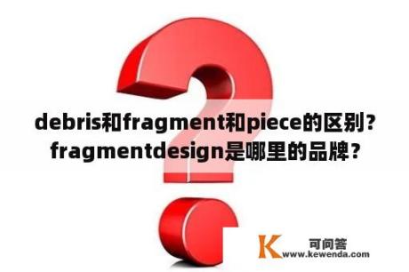 debris和fragment和piece的区别？fragmentdesign是哪里的品牌？