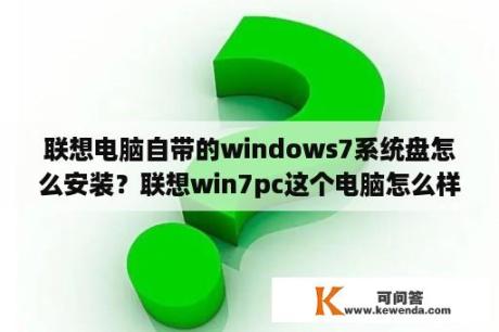 联想电脑自带的windows7系统盘怎么安装？联想win7pc这个电脑怎么样？