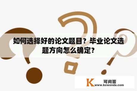 如何选择好的论文题目？毕业论文选题方向怎么确定？