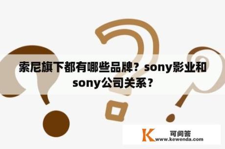 索尼旗下都有哪些品牌？sony影业和sony公司关系？