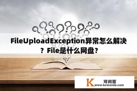 FileUploadException异常怎么解决？File是什么网盘？