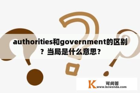 authorities和government的区别？当局是什么意思？