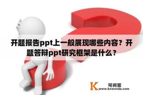 开题报告ppt上一般展现哪些内容？开题答辩ppt研究框架是什么？