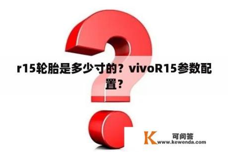 r15轮胎是多少寸的？vivoR15参数配置？